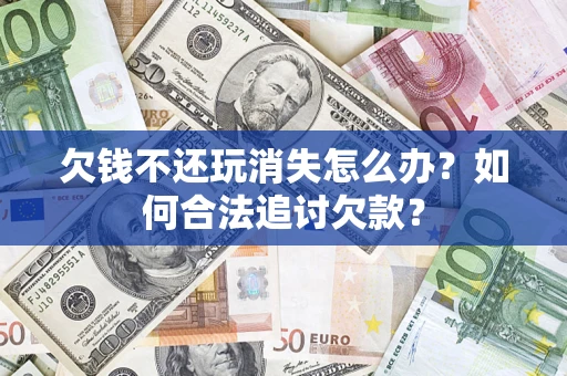 济南欠钱不还玩消失怎么办？如何合法追讨欠款？