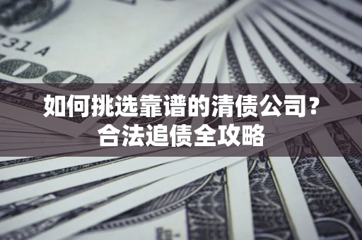 济南如何挑选靠谱的清债公司?合法追债全攻略 济南如何挑选靠谱的清债公司?合法追债全攻略