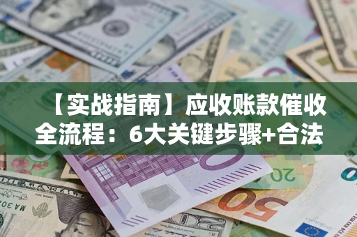 济南【实战指南】应收账款催收全流程：6大关键步骤+合法回款技巧