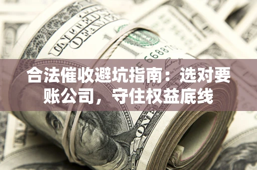 济南合法催收避坑指南：选对要账公司，守住权益底线