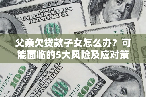 济南父亲欠贷款子女怎么办?可能面临的5大风险及应对策略 济南父亲欠贷款子女怎么办?可能面临的5大风险及应对策略