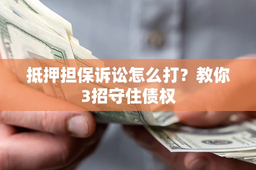 济南抵押担保诉讼怎么打？教你3招守住债权