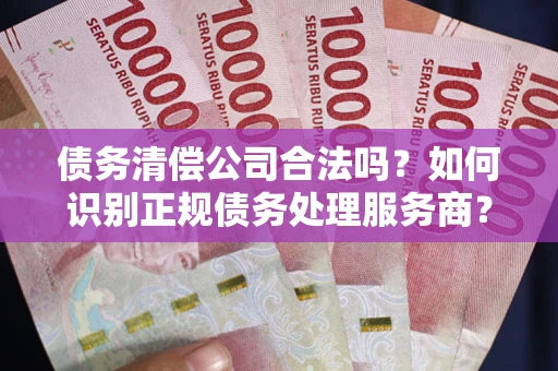 济南债务清偿公司合法吗？如何识别正规债务处理服务商？