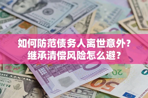 济南如何防范债务人离世意外？继承清偿风险怎么避？
