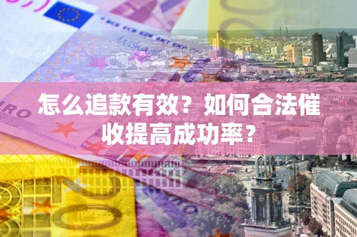 济南怎么追款有效？如何合法催收提高成功率？