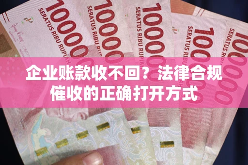 济南企业账款收不回？法律合规催收的正确打开方式