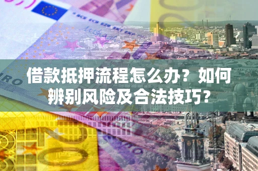 济南借款抵押流程怎么办？如何辨别风险及合法技巧？
