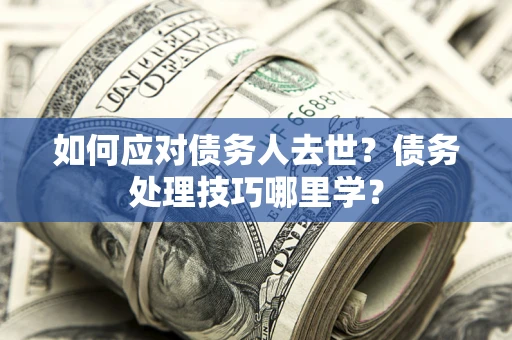 济南如何应对债务人去世？债务处理技巧哪里学？