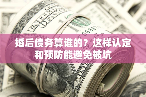 济南婚后债务算谁的？这样认定和预防能避免被坑