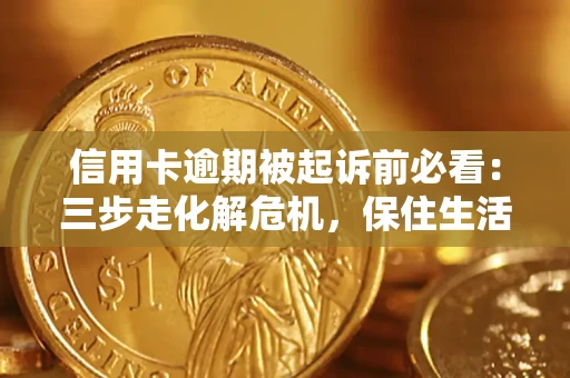 济南信用卡逾期被起诉前必看：三步走化解危机，保住生活尊严