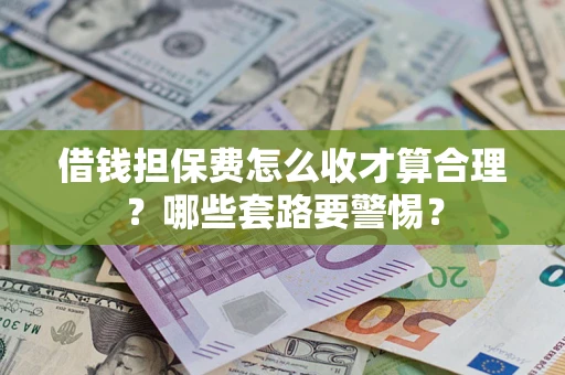 济南借钱担保费怎么收才算合理？哪些套路要警惕？