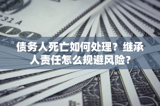 济南债务人死亡如何处理？继承人责任怎么规避风险？