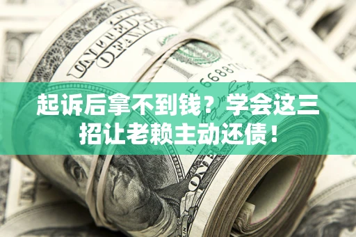 济南起诉后拿不到钱？学会这三招让老赖主动还债！