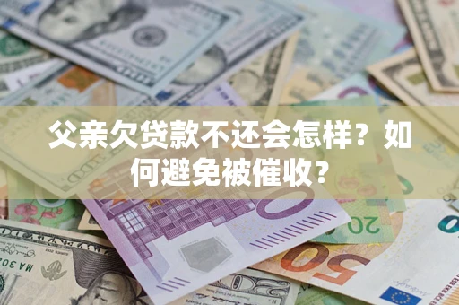 济南父亲欠贷款不还会怎样？如何避免被催收？