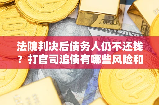 济南法院判决后债务人仍不还钱？打官司追债有哪些风险和技巧？