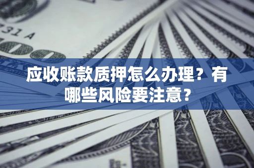 济南应收账款质押怎么办理？有哪些风险要注意？