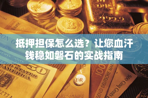 济南抵押担保怎么选？让您血汗钱稳如磐石的实战指南