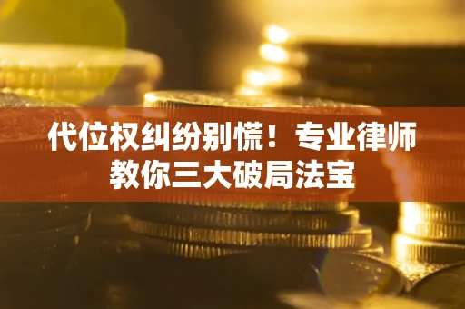 济南代位权纠纷别慌！专业律师教你三大破局法宝