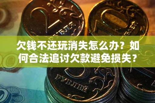 济南欠钱不还玩消失怎么办？如何合法追讨欠款避免损失？
