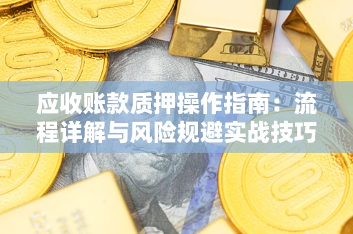 济南应收账款质押操作指南:流程详解与风险规避实战技巧 济南应收账款质押操作指南:流程详解与风险规避实战技巧