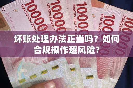 济南坏账处理办法正当吗？如何合规操作避风险？