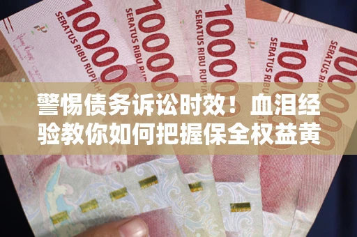 济南警惕债务诉讼时效！血泪经验教你如何把握保全权益黄金期