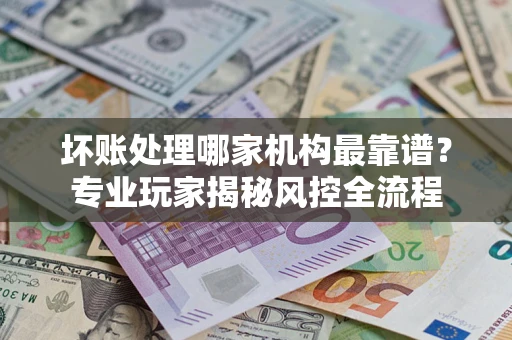 济南坏账处理哪家机构最靠谱？专业玩家揭秘风控全流程