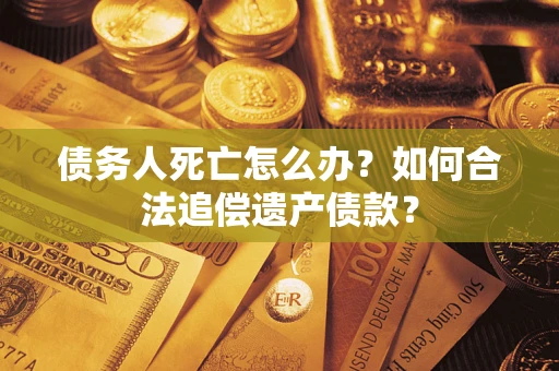 济南债务人死亡怎么办？如何合法追偿遗产债款？