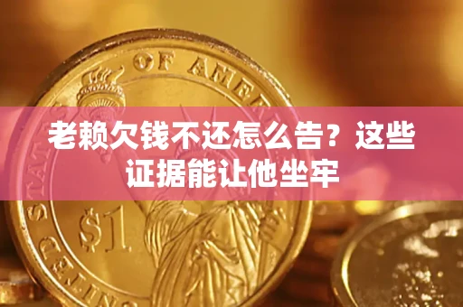 济南老赖欠钱不还怎么告？这些证据能让他坐牢