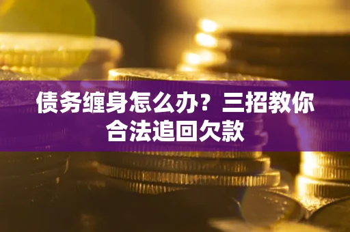 济南债务缠身怎么办？三招教你合法追回欠款