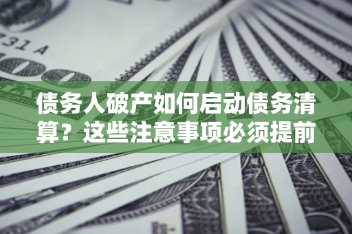 济南债务人破产如何启动债务清算？这些注意事项必须提前知道