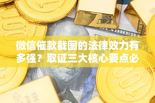 济南微信催款截图的法律效力有多强？取证三大核心要点必须知道！