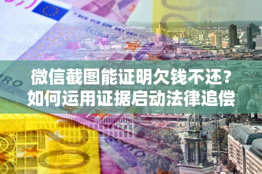 济南微信截图能证明欠钱不还？如何运用证据启动法律追偿程序？