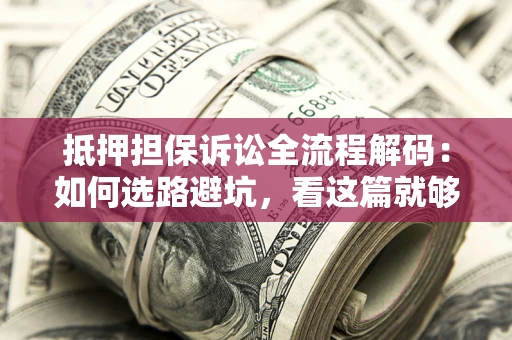济南抵押担保诉讼全流程解码：如何选路避坑，看这篇就够了