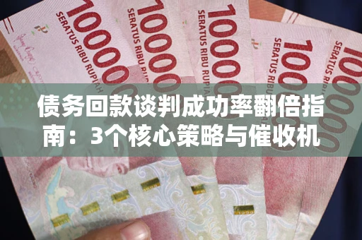 济南债务回款谈判成功率翻倍指南：3个核心策略与催收机构避坑法则