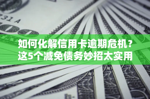 济南如何化解信用卡逾期危机？这5个减免债务妙招太实用