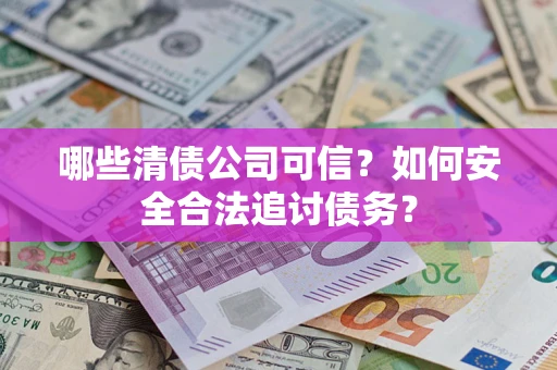 济南哪些清债公司可信？如何安全合法追讨债务？