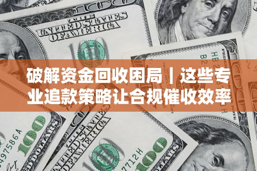 济南破解资金回收困局｜这些专业追款策略让合规催收效率翻倍