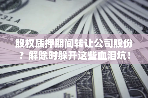 济南股权质押期间转让公司股份？解除时躲开这些血泪坑！