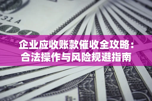 济南企业应收账款催收全攻略：合法操作与风险规避指南