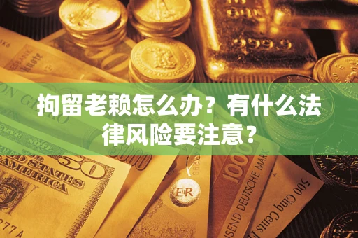 济南拘留老赖怎么办？有什么法律风险要注意？