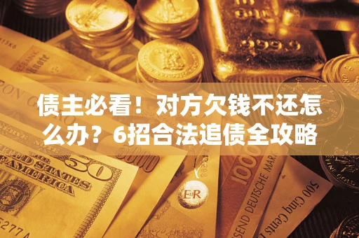 济南债主必看！对方欠钱不还怎么办？6招合法追债全攻略