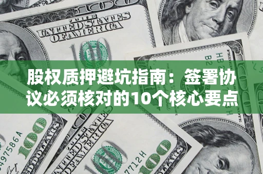 济南股权质押避坑指南：签署协议必须核对的10个核心要点