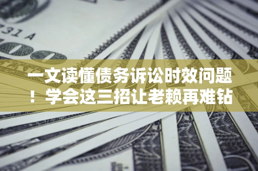 济南一文读懂债务诉讼时效问题！学会这三招让老赖再难钻空子