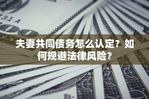 济南夫妻共同债务怎么认定？如何规避法律风险？