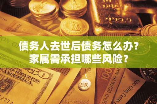 济南债务人去世后债务怎么办？家属需承担哪些风险？