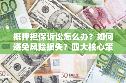 济南抵押担保诉讼怎么办？如何避免风险损失？四大核心策略全解读