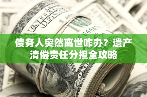 济南债务人突然离世咋办？遗产清偿责任分担全攻略