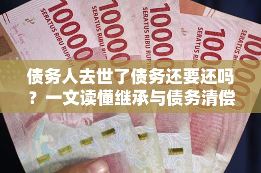 济南债务人去世了债务还要还吗？一文读懂继承与债务清偿