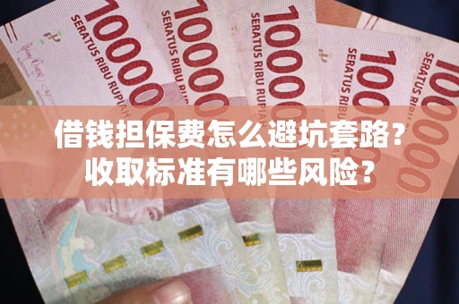 济南借钱担保费怎么避坑套路?收取标准有哪些风险? 济南借钱担保费怎么避坑套路?收取标准有哪些风险?